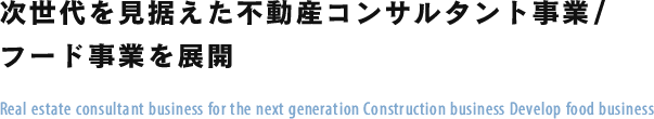 次世代を見据えた不動産コンサルタント事業 / フード事業を展開｜Real estate consultant business for the next generation Construction business Develop food business